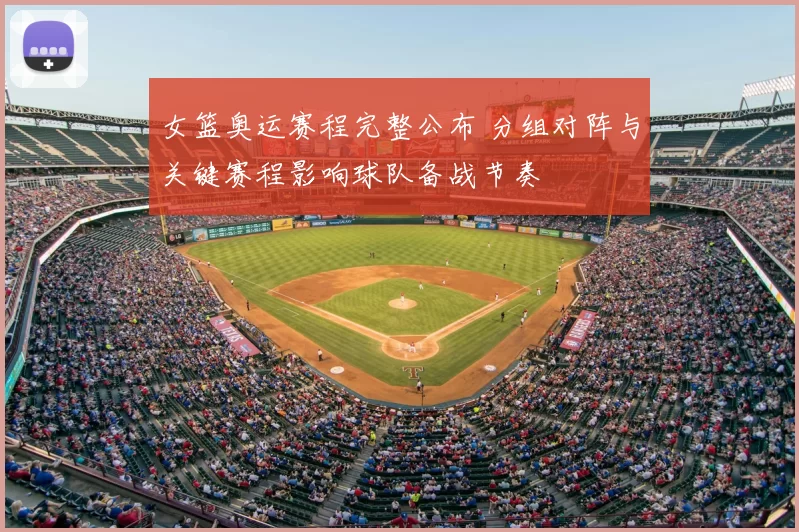 女篮奥运赛程完整公布 分组对阵与关键赛程影响球队备战节奏