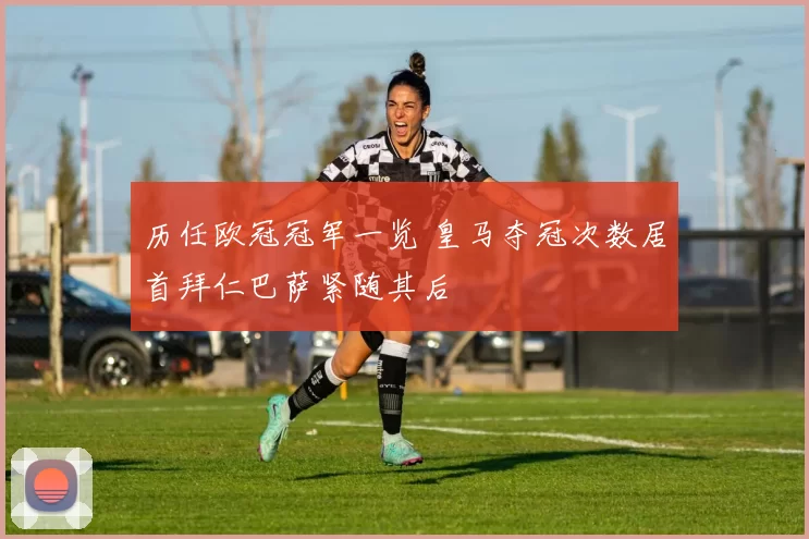 历任欧冠冠军一览 皇马夺冠次数居首拜仁巴萨紧随其后