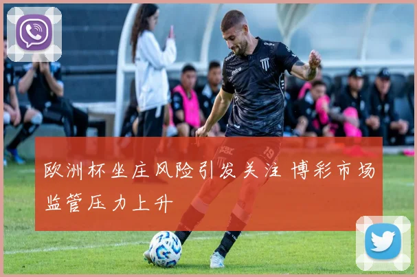 欧洲杯坐庄风险引发关注 博彩市场监管压力上升