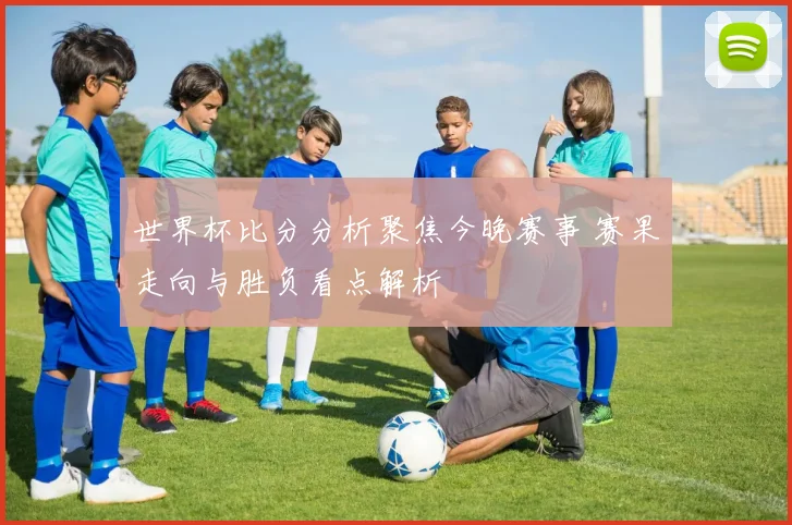 世界杯比分分析聚焦今晚赛事 赛果走向与胜负看点解析