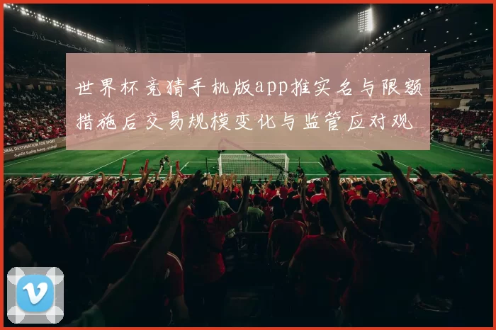 世界杯竞猜手机版app推实名与限额措施后交易规模变化与监管应对观察