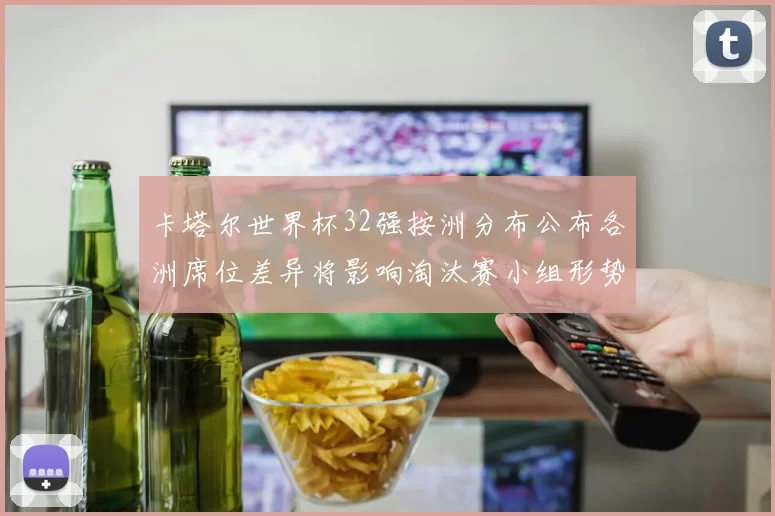 卡塔尔世界杯32强按洲分布公布各洲席位差异将影响淘汰赛小组形势