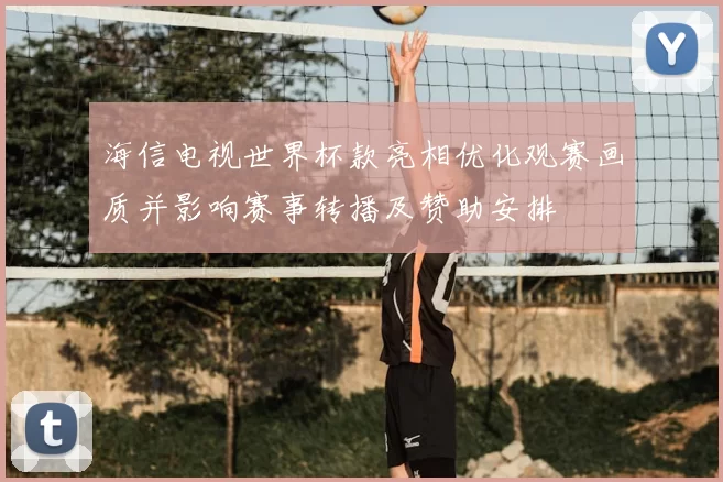 海信电视世界杯款亮相优化观赛画质并影响赛事转播及赞助安排