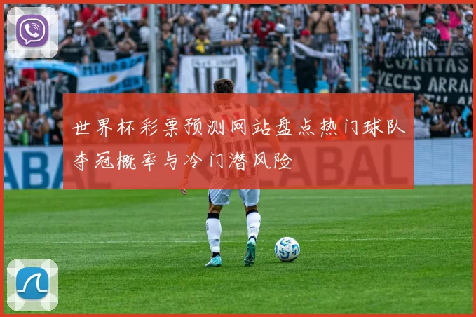 世界杯彩票预测网站盘点热门球队夺冠概率与冷门潜风险