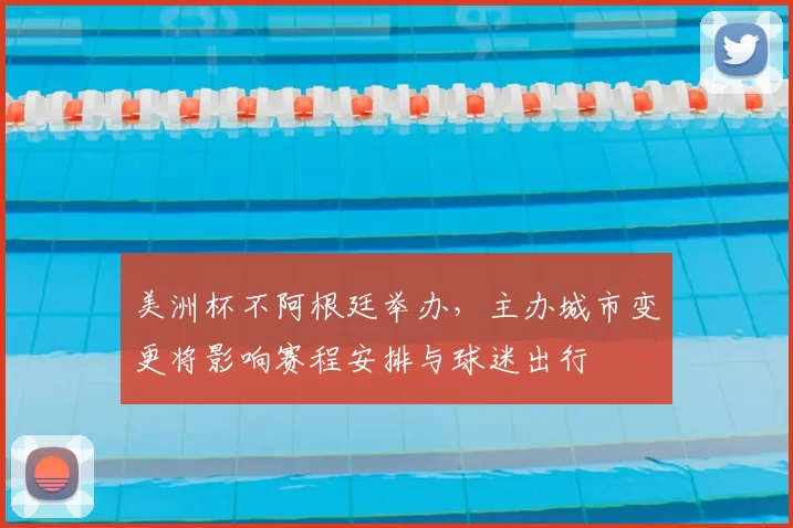 美洲杯不阿根廷举办,主办城市变更将影响赛程安排与球迷出行