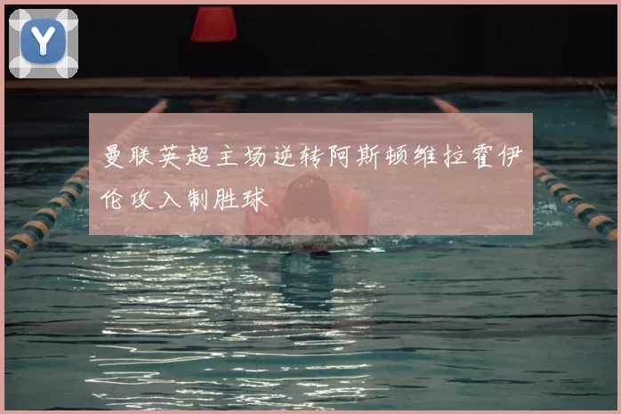 曼联英超主场逆转阿斯顿维拉霍伊伦攻入制胜球