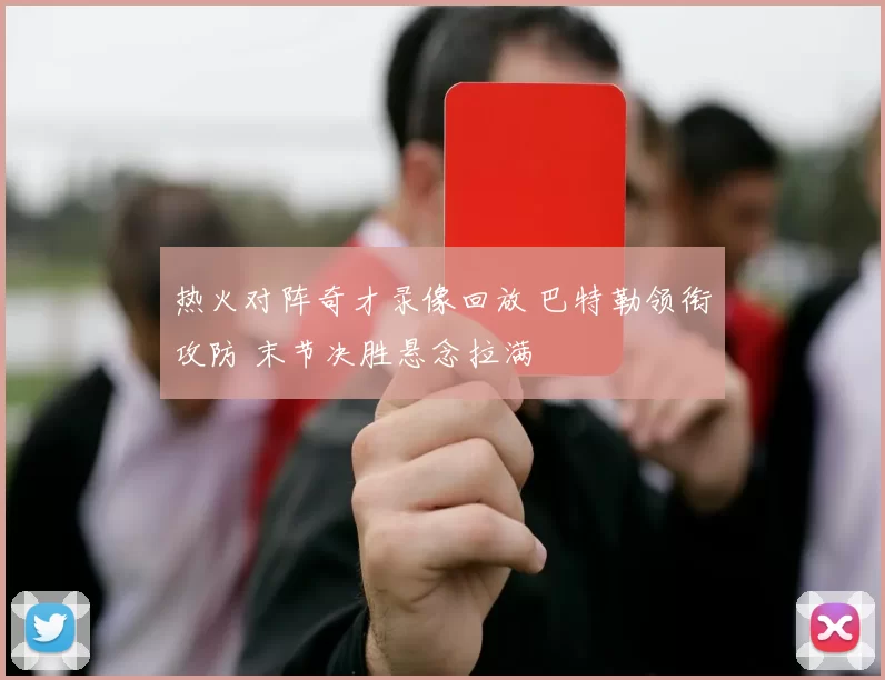 热火对阵奇才录像回放 巴特勒领衔攻防 末节决胜悬念拉满