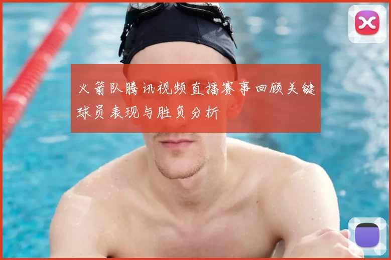 火箭队腾讯视频直播赛事回顾关键球员表现与胜负分析