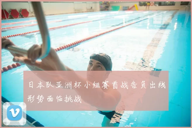 日本队亚洲杯小组赛首战告负出线形势面临挑战