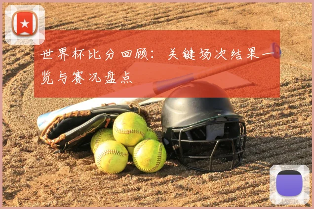 世界杯比分回顾:关键场次结果一览与赛况盘点