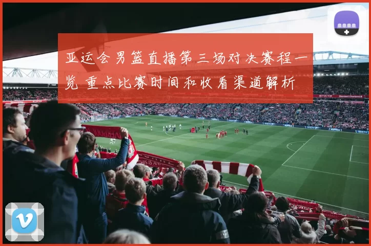 亚运会男篮直播第三场对决赛程一览 重点比赛时间和收看渠道解析