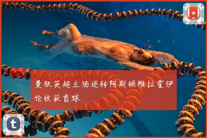 曼联英超主场逆转阿斯顿维拉霍伊伦收获首球