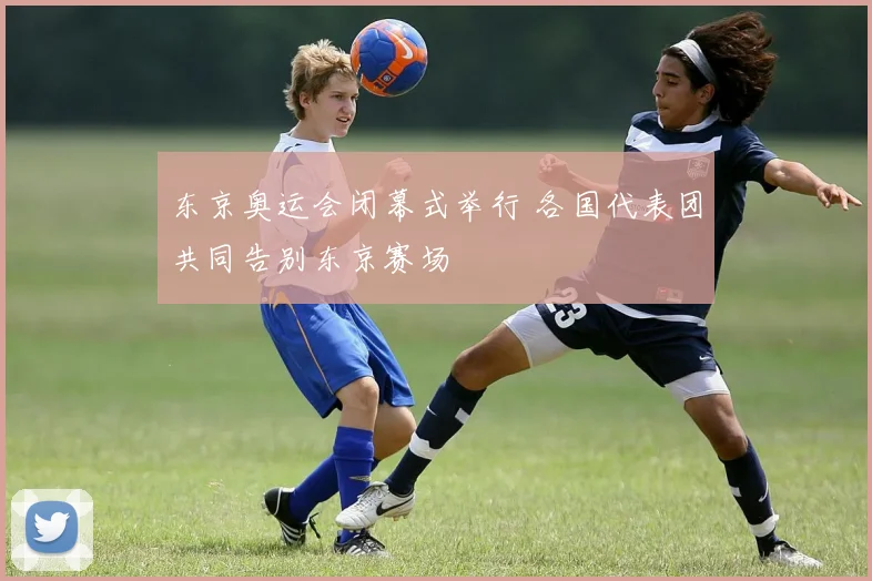 东京奥运会闭幕式举行 各国代表团共同告别东京赛场