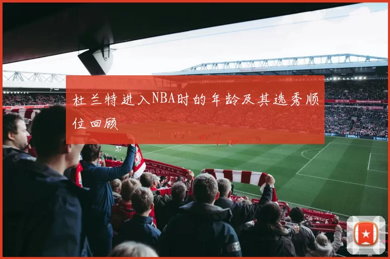 杜兰特进入NBA时的年龄及其选秀顺位回顾