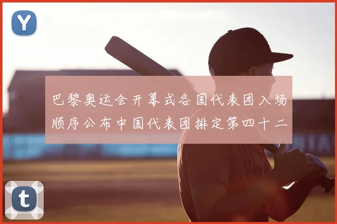巴黎奥运会开幕式各国代表团入场顺序公布中国代表团排定第四十二位出场
