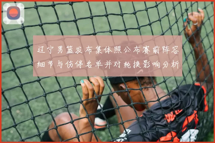 辽宁男篮发布集体照公布赛前阵容细节与伤停名单并对轮换影响分析