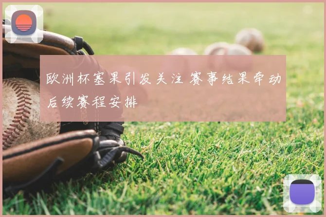 欧洲杯塞果引发关注 赛事结果牵动后续赛程安排