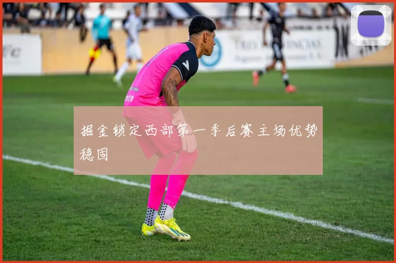 掘金锁定西部第一季后赛主场优势稳固