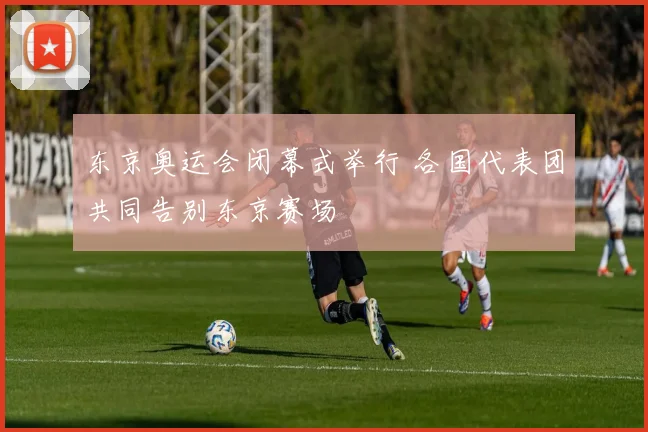 东京奥运会闭幕式举行 各国代表团共同告别东京赛场