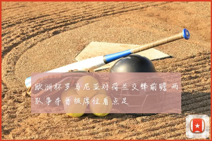 欧洲杯罗马尼亚对荷兰交锋前瞻 两队争夺晋级席位看点足