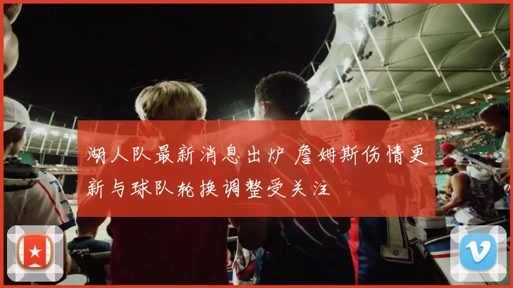 湖人队最新消息出炉 詹姆斯伤情更新与球队轮换调整受关注