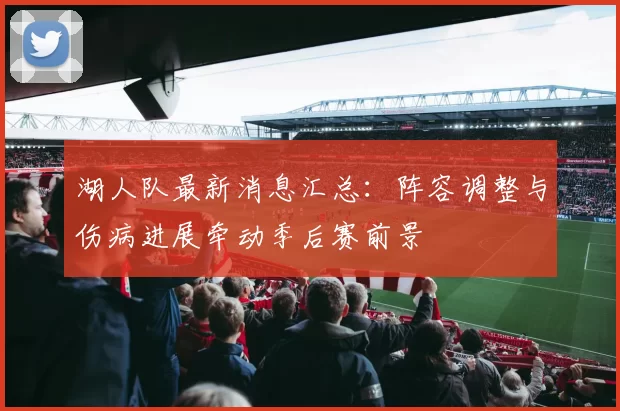 湖人队最新消息汇总：阵容调整与伤病进展牵动季后赛前景