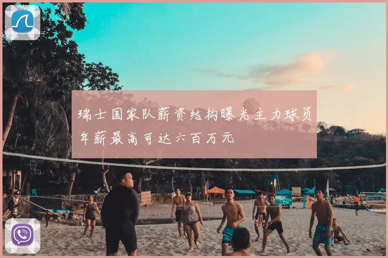 瑞士国家队薪资结构曝光主力球员年薪最高可达六百万元