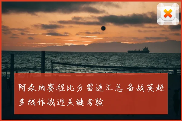 阿森纳赛程比分雷速汇总 备战英超多线作战迎关键考验