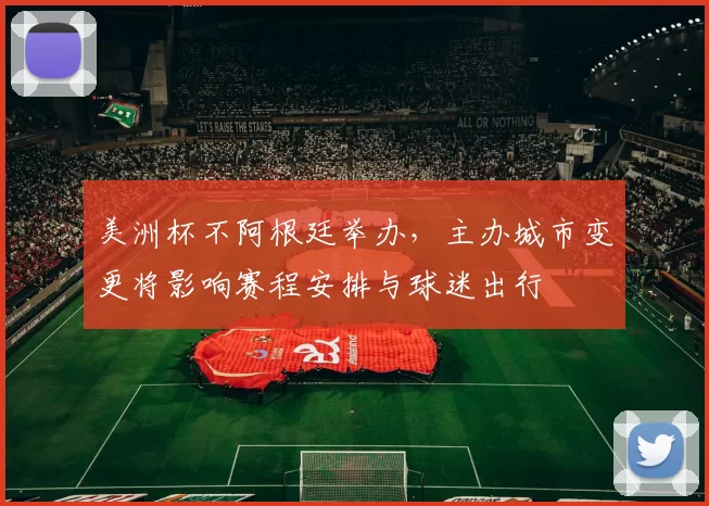 美洲杯不阿根廷举办,主办城市变更将影响赛程安排与球迷出行