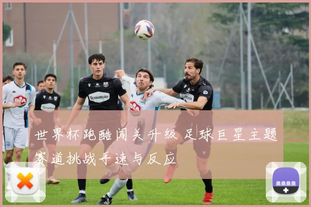 世界杯跑酷闯关升级 足球巨星主题赛道挑战手速与反应