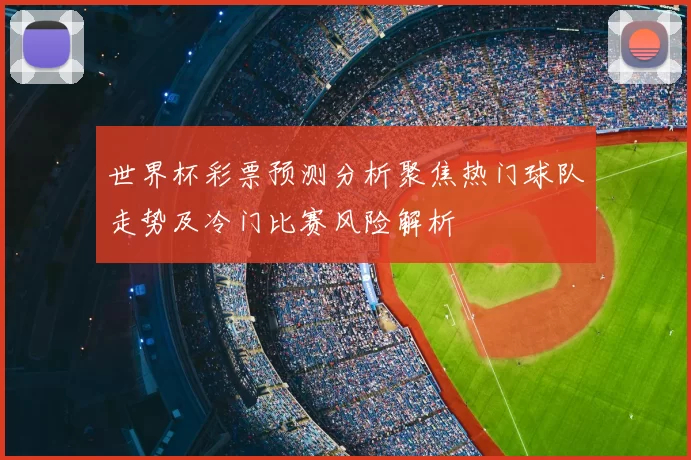 世界杯彩票预测分析聚焦热门球队走势及冷门比赛风险解析