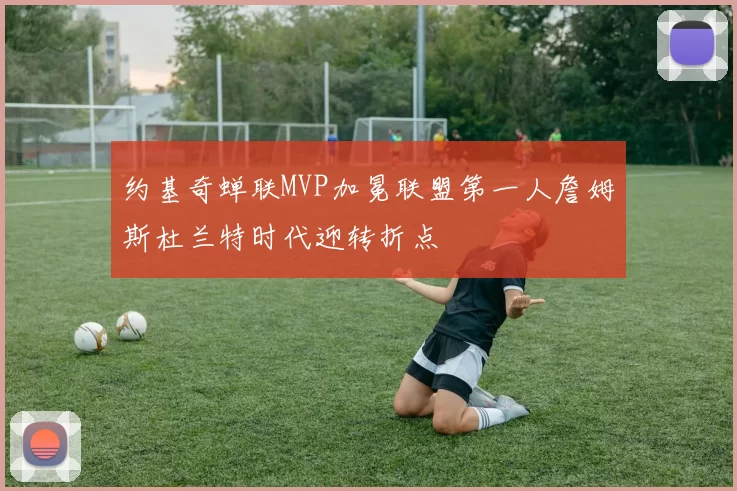 约基奇蝉联MVP加冕联盟第一人詹姆斯杜兰特时代迎转折点