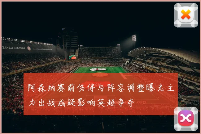 阿森纳赛前伤停与阵容调整曝光主力出战成疑影响英超争夺