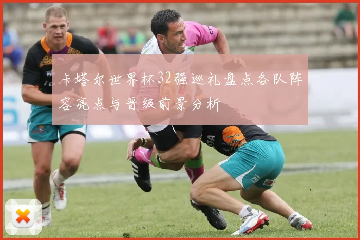 卡塔尔世界杯32强巡礼盘点各队阵容亮点与晋级前景分析