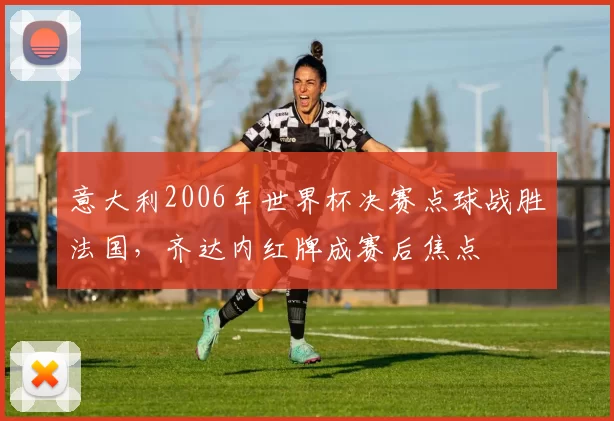 意大利2006年世界杯决赛点球战胜法国，齐达内红牌成赛后焦点