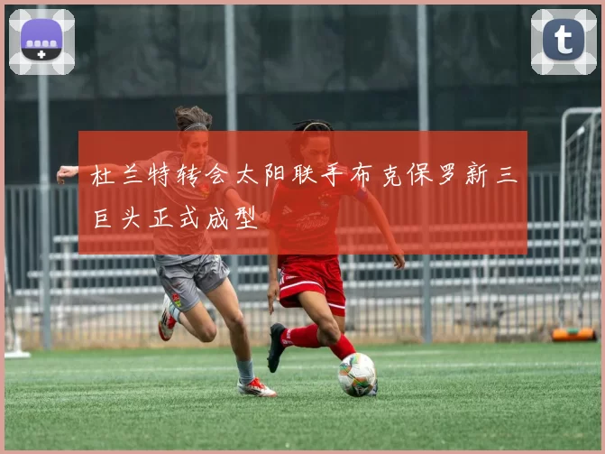 杜兰特转会太阳联手布克保罗新三巨头正式成型