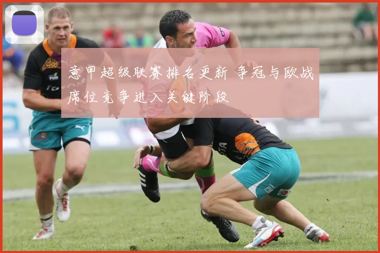 意甲超级联赛排名更新 争冠与欧战席位竞争进入关键阶段