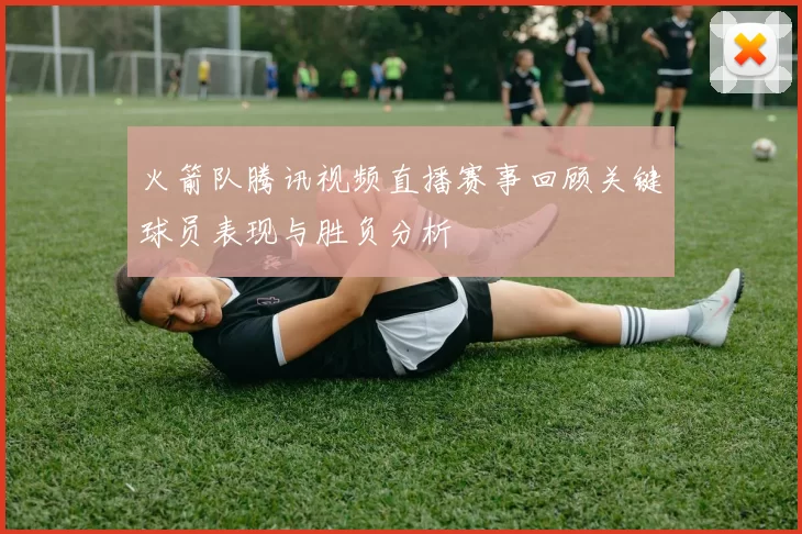 火箭队腾讯视频直播赛事回顾关键球员表现与胜负分析