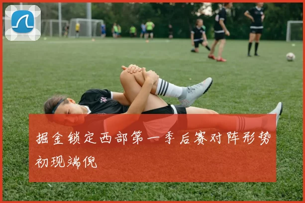 掘金锁定西部第一季后赛对阵形势初现端倪