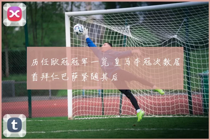 历任欧冠冠军一览 皇马夺冠次数居首拜仁巴萨紧随其后