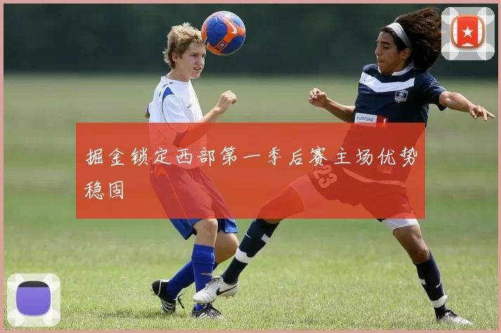 掘金锁定西部第一季后赛主场优势稳固