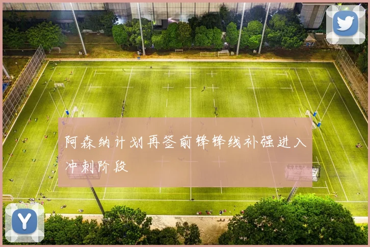 阿森纳计划再签前锋锋线补强进入冲刺阶段