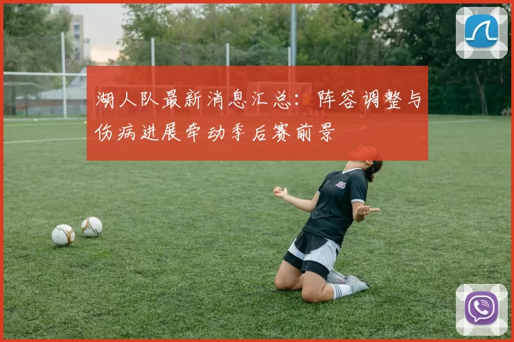 湖人队最新消息汇总:阵容调整与伤病进展牵动季后赛前景