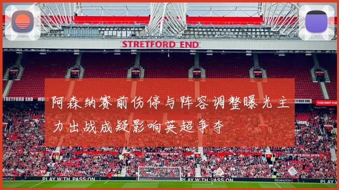 阿森纳赛前伤停与阵容调整曝光主力出战成疑影响英超争夺