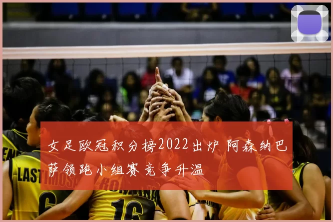 女足欧冠积分榜2022出炉 阿森纳巴萨领跑小组赛竞争升温