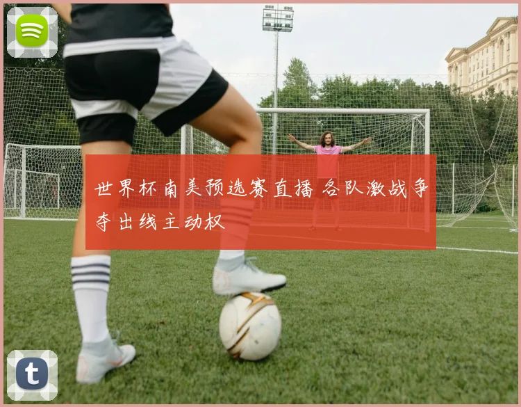 世界杯南美预选赛直播 各队激战争夺出线主动权