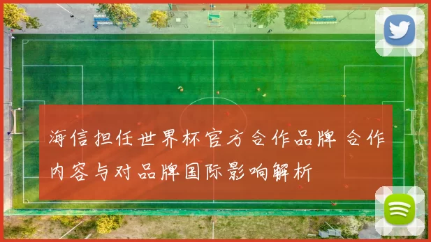 海信担任世界杯官方合作品牌 合作内容与对品牌国际影响解析