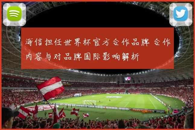 海信担任世界杯官方合作品牌 合作内容与对品牌国际影响解析