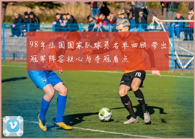 98年法国国家队球员名单回顾 带出冠军阵容核心与夺冠看点