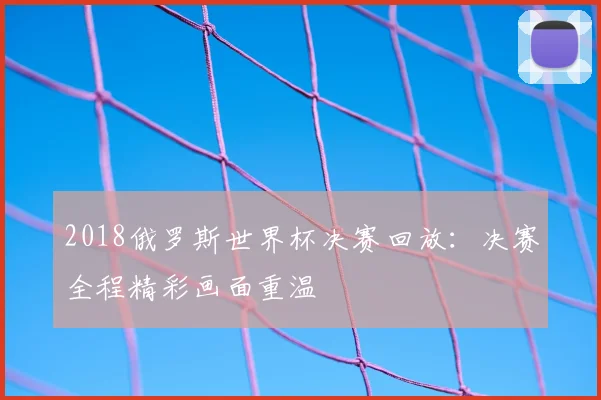 2018俄罗斯世界杯决赛回放:决赛全程精彩画面重温